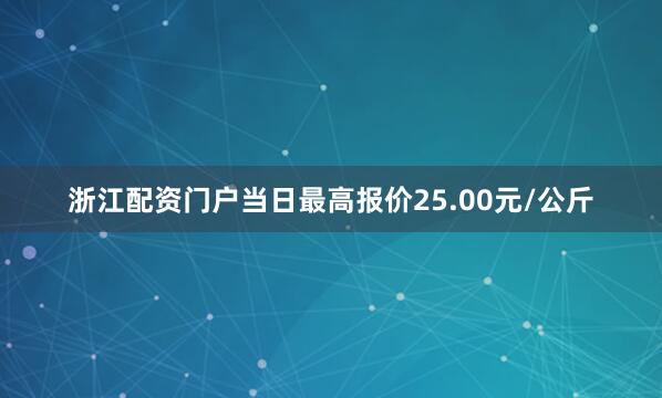 浙江配资门户当日最高报价25.00元/公斤