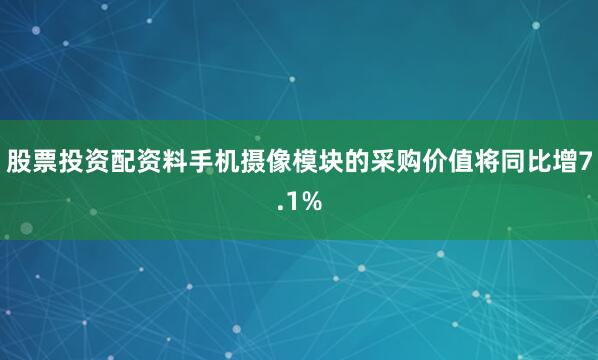 股票投资配资料手机摄像模块的采购价值将同比增7.1%