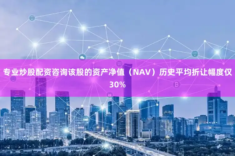 专业炒股配资咨询该股的资产净值（NAV）历史平均折让幅度仅30%