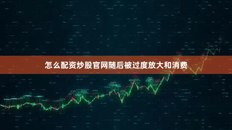 怎么配资炒股官网随后被过度放大和消费