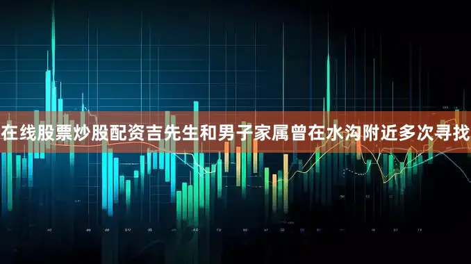 在线股票炒股配资吉先生和男子家属曾在水沟附近多次寻找
