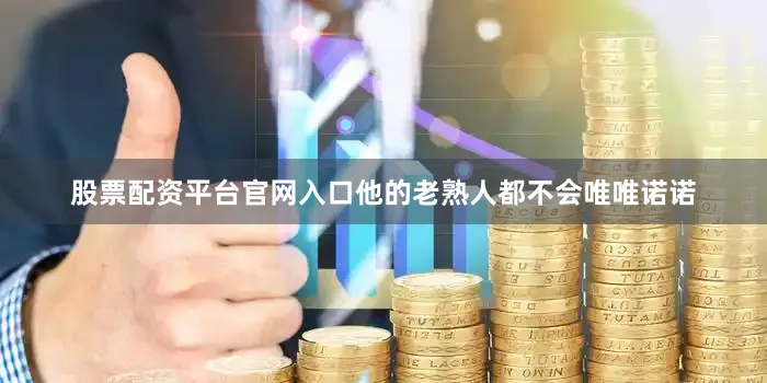 股票配资平台官网入口他的老熟人都不会唯唯诺诺