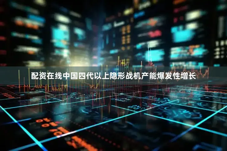 配资在线中国四代以上隐形战机产能爆发性增长