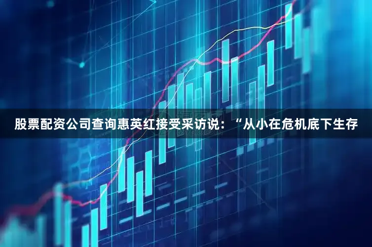 股票配资公司查询惠英红接受采访说：“从小在危机底下生存