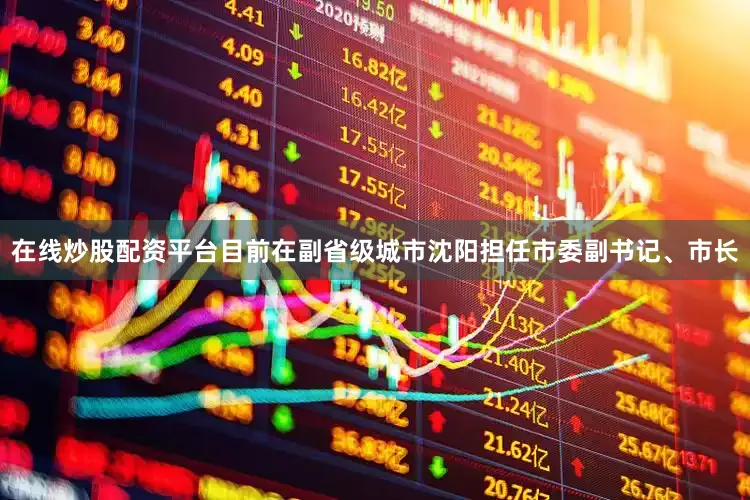 在线炒股配资平台目前在副省级城市沈阳担任市委副书记、市长