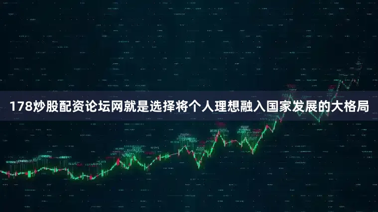 178炒股配资论坛网就是选择将个人理想融入国家发展的大格局