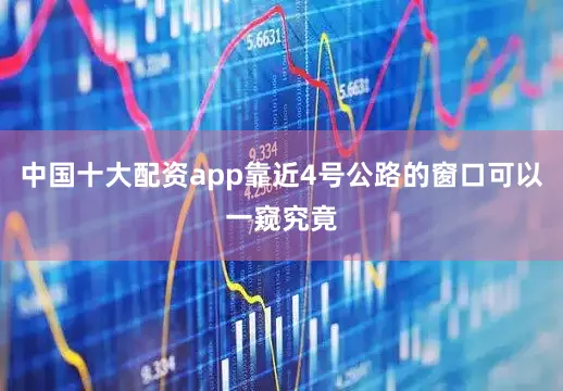中国十大配资app靠近4号公路的窗口可以一窥究竟