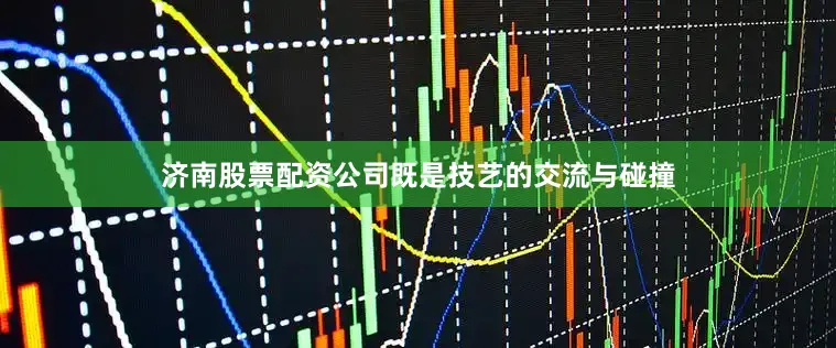济南股票配资公司既是技艺的交流与碰撞