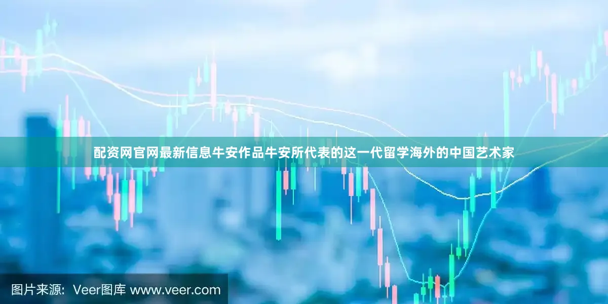 配资网官网最新信息牛安作品牛安所代表的这一代留学海外的中国艺术家