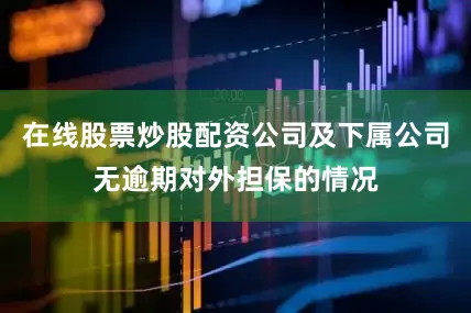 在线股票炒股配资公司及下属公司无逾期对外担保的情况