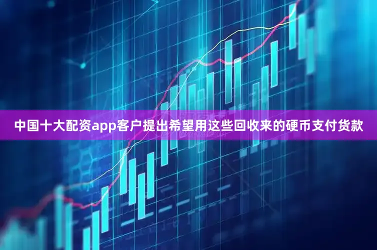 中国十大配资app客户提出希望用这些回收来的硬币支付货款