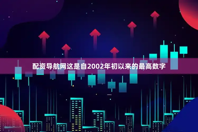 配资导航网这是自2002年初以来的最高数字