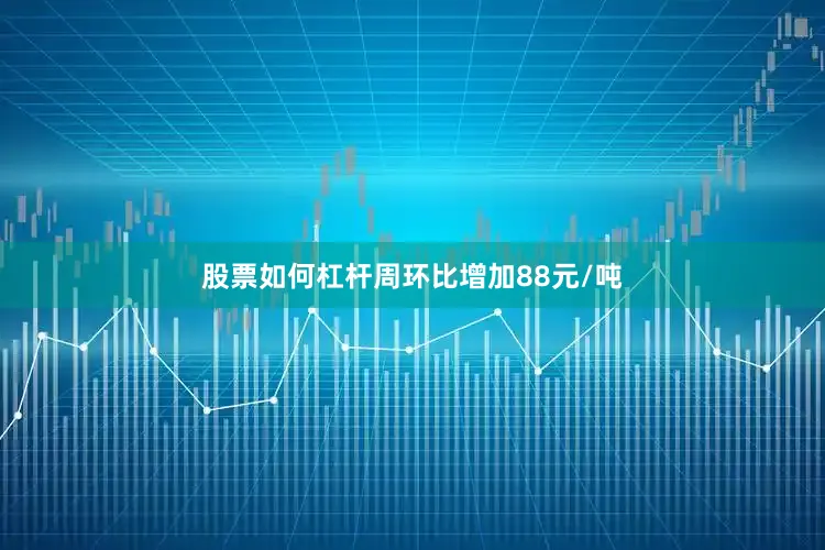 股票如何杠杆周环比增加88元/吨