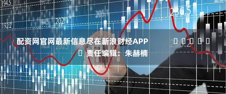 配资网官网最新信息尽在新浪财经APP            						责任编辑：朱赫楠
