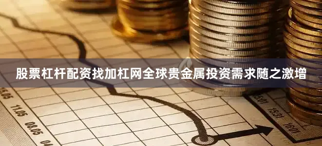 股票杠杆配资找加杠网全球贵金属投资需求随之激增