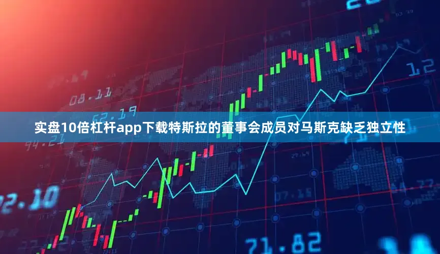 实盘10倍杠杆app下载特斯拉的董事会成员对马斯克缺乏独立性