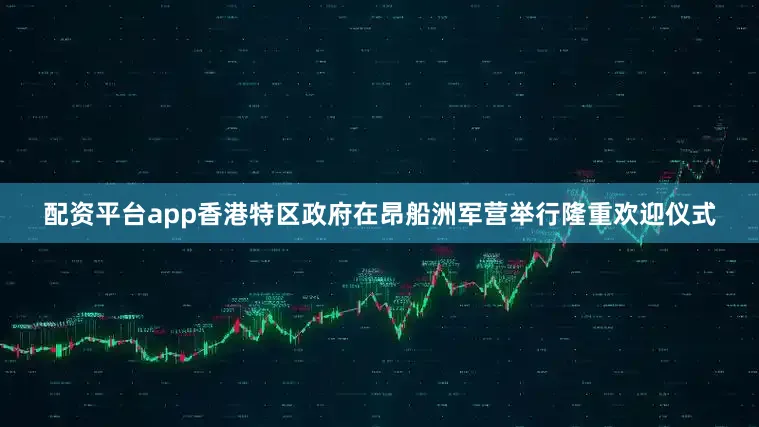 配资平台app香港特区政府在昂船洲军营举行隆重欢迎仪式