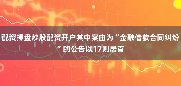配资操盘炒股配资开户其中案由为“金融借款合同纠纷”的公告以17则居首