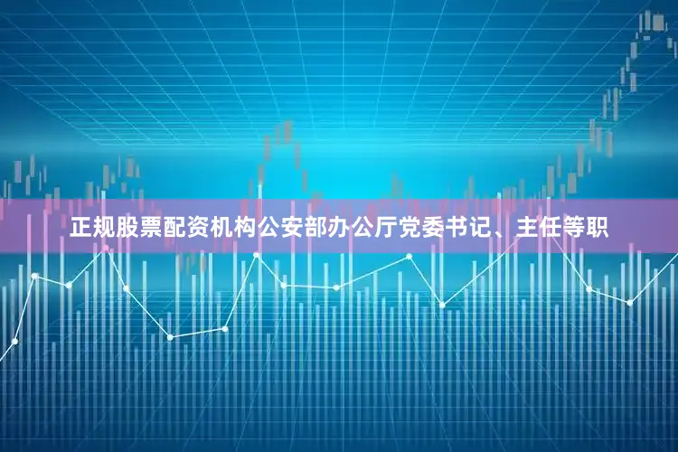 正规股票配资机构公安部办公厅党委书记、主任等职