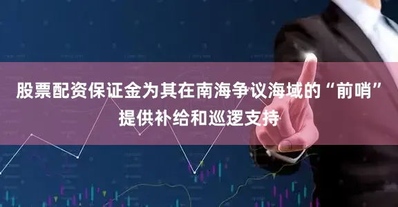 股票配资保证金为其在南海争议海域的“前哨”提供补给和巡逻支持
