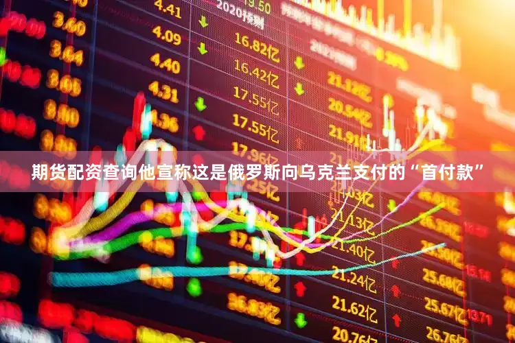 期货配资查询他宣称这是俄罗斯向乌克兰支付的“首付款”