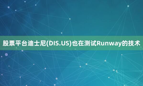 股票平台迪士尼(DIS.US)也在测试Runway的技术