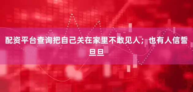 配资平台查询把自己关在家里不敢见人；也有人信誓旦旦