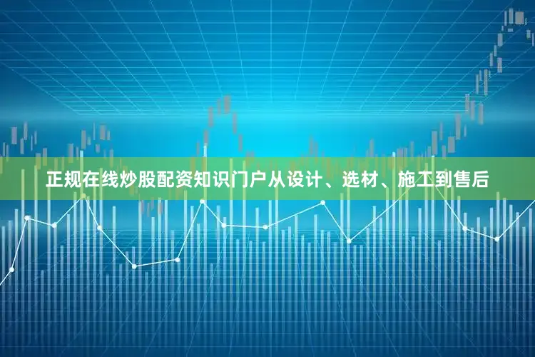 正规在线炒股配资知识门户从设计、选材、施工到售后