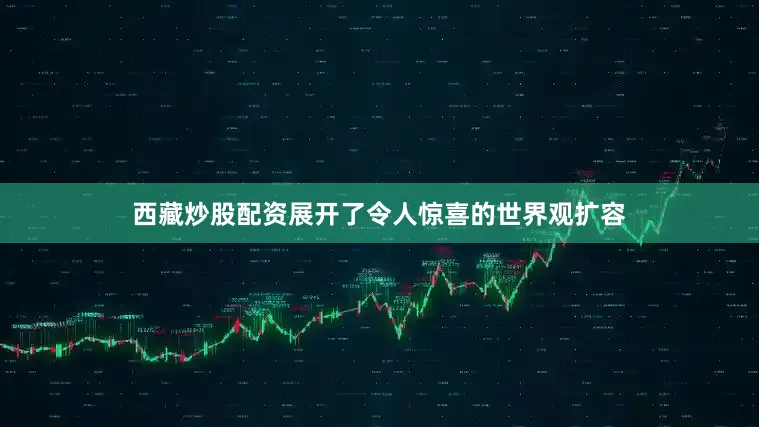 西藏炒股配资展开了令人惊喜的世界观扩容