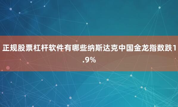 正规股票杠杆软件有哪些纳斯达克中国金龙指数跌1.9%
